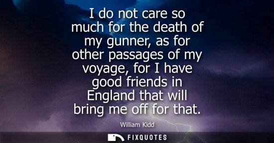 Small: I do not care so much for the death of my gunner, as for other passages of my voyage, for I have good friends 