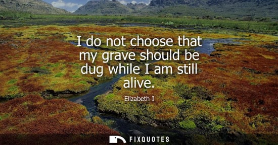 Small: I do not choose that my grave should be dug while I am still alive