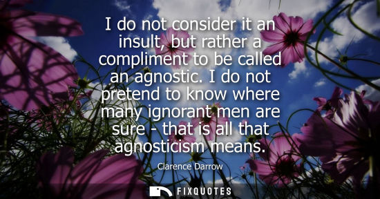 Small: I do not consider it an insult, but rather a compliment to be called an agnostic. I do not pretend to k