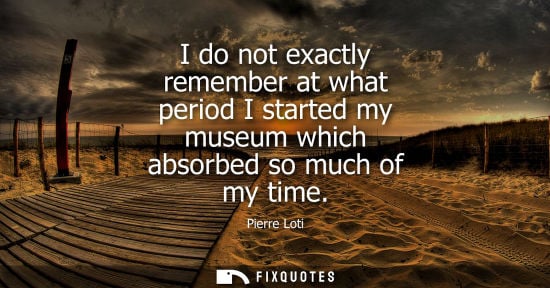 Small: I do not exactly remember at what period I started my museum which absorbed so much of my time
