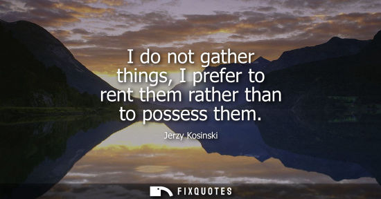 Small: I do not gather things, I prefer to rent them rather than to possess them