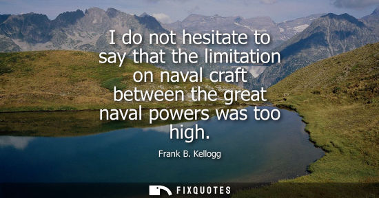 Small: I do not hesitate to say that the limitation on naval craft between the great naval powers was too high