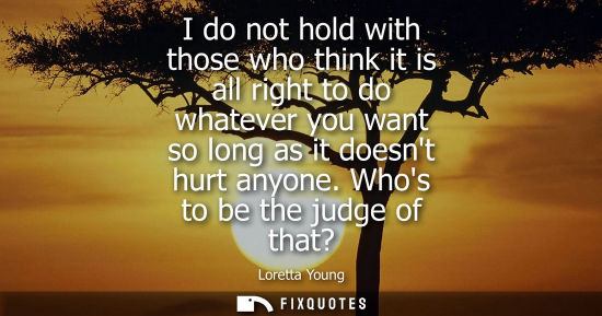 Small: I do not hold with those who think it is all right to do whatever you want so long as it doesnt hurt an