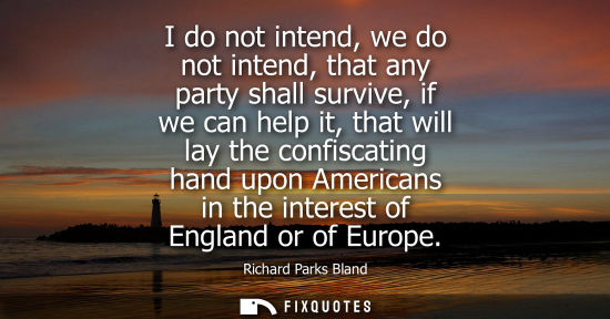 Small: I do not intend, we do not intend, that any party shall survive, if we can help it, that will lay the c