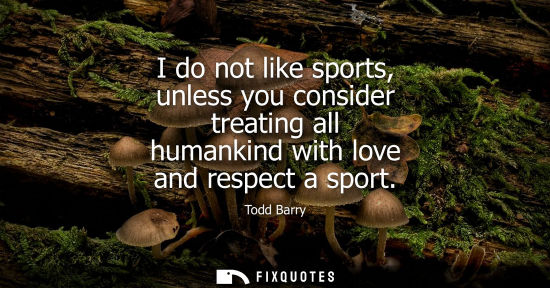 Small: I do not like sports, unless you consider treating all humankind with love and respect a sport