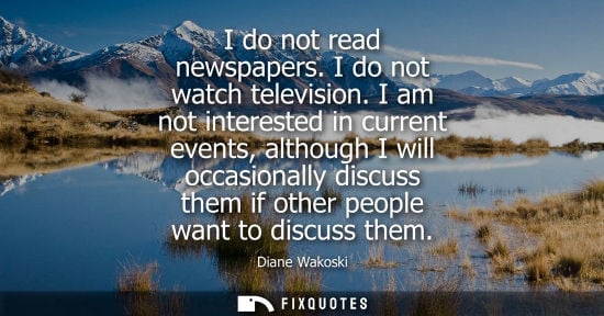 Small: I do not read newspapers. I do not watch television. I am not interested in current events, although I 