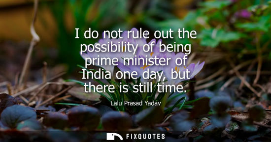 Small: I do not rule out the possibility of being prime minister of India one day, but there is still time