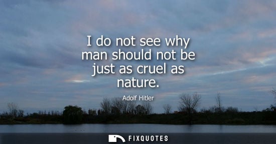 Small: I do not see why man should not be just as cruel as nature