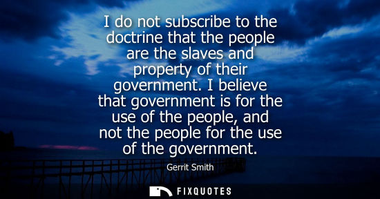 Small: I do not subscribe to the doctrine that the people are the slaves and property of their government.