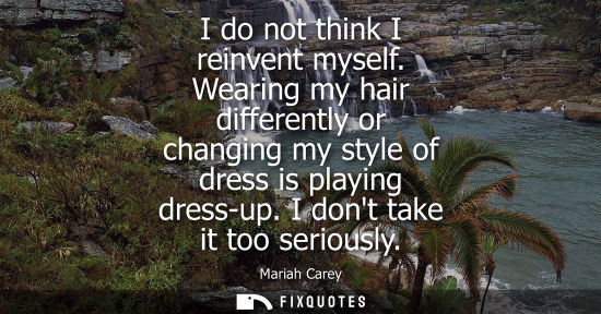 Small: I do not think I reinvent myself. Wearing my hair differently or changing my style of dress is playing 