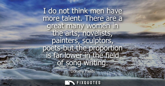Small: I do not think men have more talent. There are a great many women in the arts novelists, painters, scul