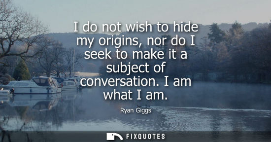 Small: I do not wish to hide my origins, nor do I seek to make it a subject of conversation. I am what I am