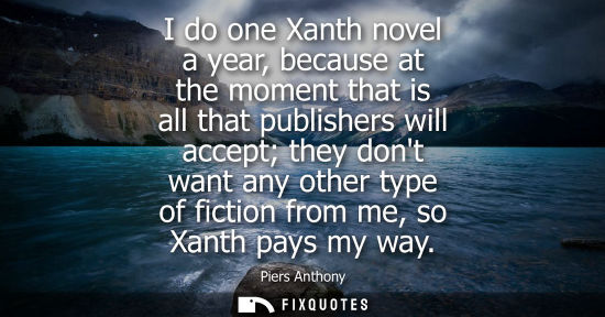 Small: I do one Xanth novel a year, because at the moment that is all that publishers will accept they dont wa