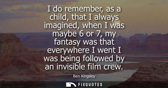 Small: I do remember, as a child, that I always imagined, when I was maybe 6 or 7, my fantasy was that everywh