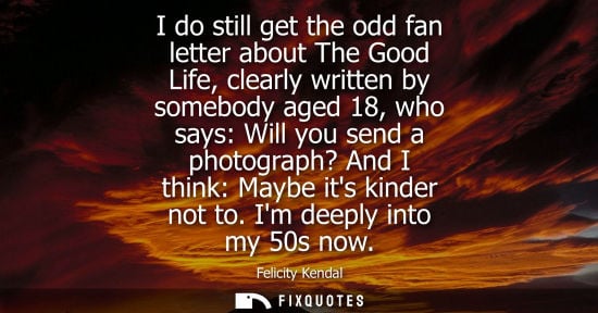 Small: I do still get the odd fan letter about The Good Life, clearly written by somebody aged 18, who says: W
