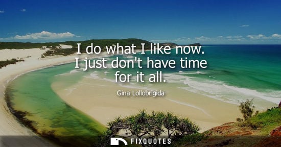 Small: I do what I like now. I just dont have time for it all