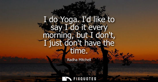 Small: I do Yoga. Id like to say I do it every morning, but I dont, I just dont have the time