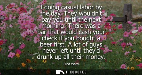 Small: I doing casual labor by the day. They wouldnt pay you until the next morning. There was a bar that would cash 