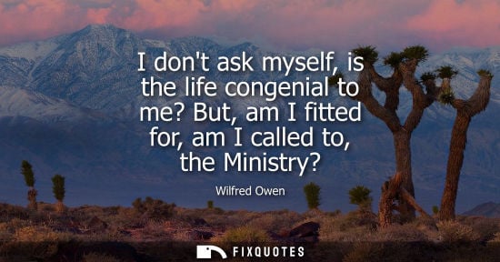 Small: I dont ask myself, is the life congenial to me? But, am I fitted for, am I called to, the Ministry?