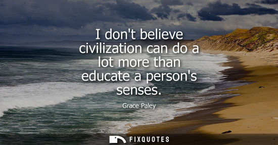 Small: I dont believe civilization can do a lot more than educate a persons senses