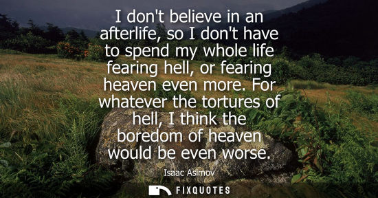 Small: I dont believe in an afterlife, so I dont have to spend my whole life fearing hell, or fearing heaven e