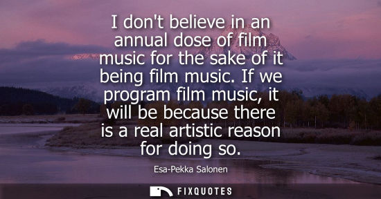 Small: I dont believe in an annual dose of film music for the sake of it being film music. If we program film 