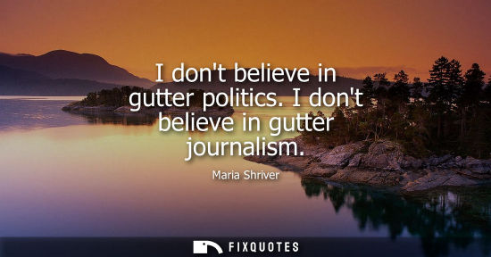 Small: I dont believe in gutter politics. I dont believe in gutter journalism