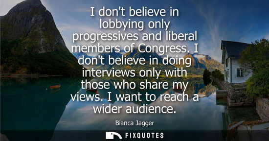 Small: I dont believe in lobbying only progressives and liberal members of Congress. I dont believe in doing intervie