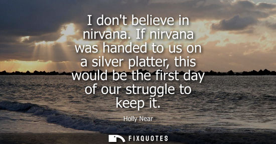 Small: I dont believe in nirvana. If nirvana was handed to us on a silver platter, this would be the first day