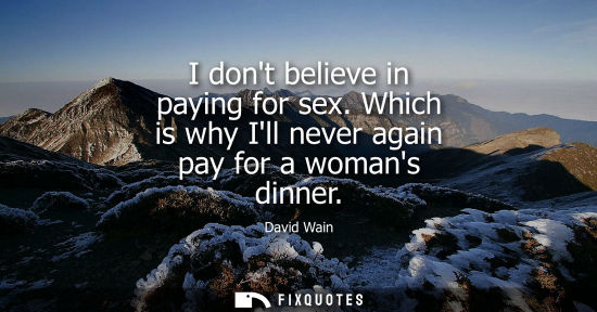 Small: I dont believe in paying for sex. Which is why Ill never again pay for a womans dinner
