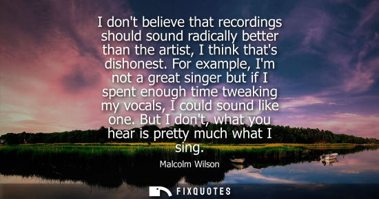 Small: I dont believe that recordings should sound radically better than the artist, I think thats dishonest.