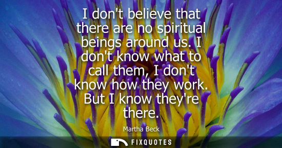 Small: I dont believe that there are no spiritual beings around us. I dont know what to call them, I dont know