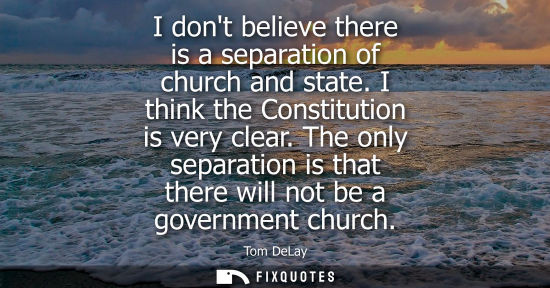 Small: I dont believe there is a separation of church and state. I think the Constitution is very clear.