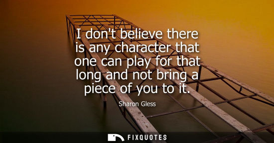 Small: I dont believe there is any character that one can play for that long and not bring a piece of you to i
