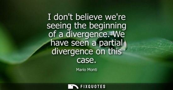 Small: I dont believe were seeing the beginning of a divergence. We have seen a partial divergence on this cas