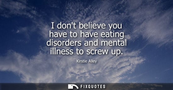 Small: I dont believe you have to have eating disorders and mental illness to screw up