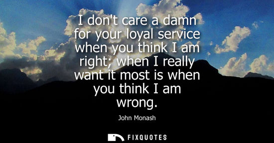 Small: I dont care a damn for your loyal service when you think I am right when I really want it most is when 