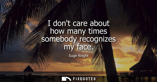 Small: I dont care about how many times somebody recognizes my face