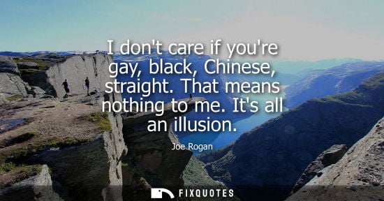 Small: I dont care if youre gay, black, Chinese, straight. That means nothing to me. Its all an illusion