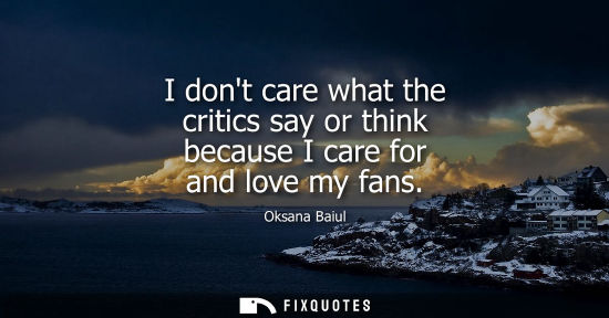 Small: I dont care what the critics say or think because I care for and love my fans