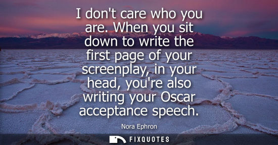Small: I dont care who you are. When you sit down to write the first page of your screenplay, in your head, yo