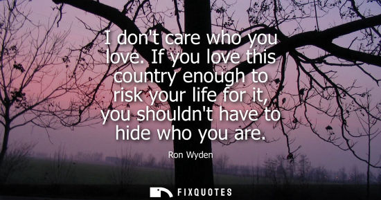 Small: I dont care who you love. If you love this country enough to risk your life for it, you shouldnt have t