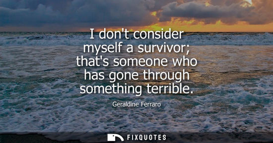 Small: I dont consider myself a survivor thats someone who has gone through something terrible