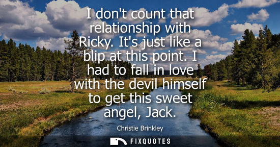 Small: I dont count that relationship with Ricky. Its just like a blip at this point. I had to fall in love wi