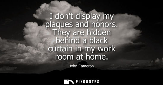 Small: I dont display my plaques and honors. They are hidden behind a black curtain in my work room at home