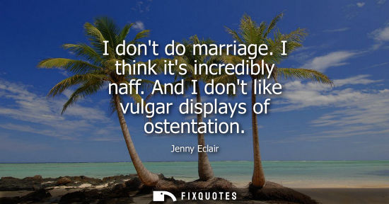 Small: I dont do marriage. I think its incredibly naff. And I dont like vulgar displays of ostentation