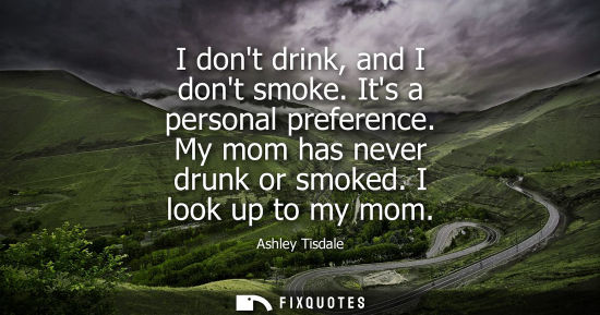 Small: I dont drink, and I dont smoke. Its a personal preference. My mom has never drunk or smoked. I look up 