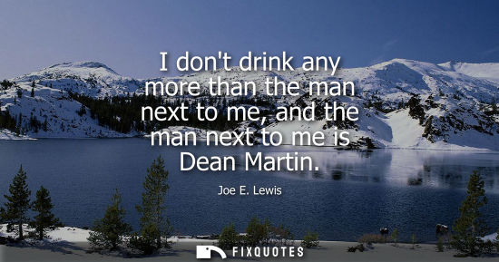 Small: I dont drink any more than the man next to me, and the man next to me is Dean Martin