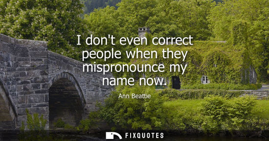 Small: I dont even correct people when they mispronounce my name now
