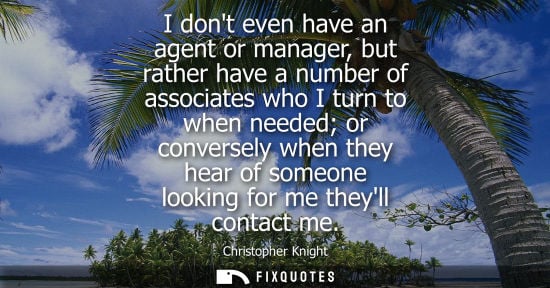 Small: I dont even have an agent or manager, but rather have a number of associates who I turn to when needed 